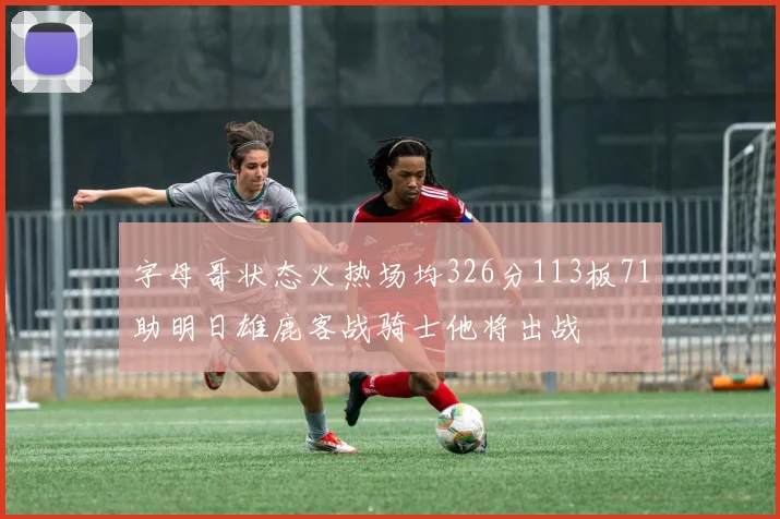 字母哥状态火热场均326分113板71助明日雄鹿客战骑士他将出战