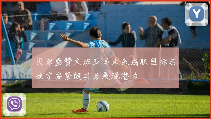 贝尔盛赞文班亚马未来成联盟标志坎宁安紧随其后展现潜力