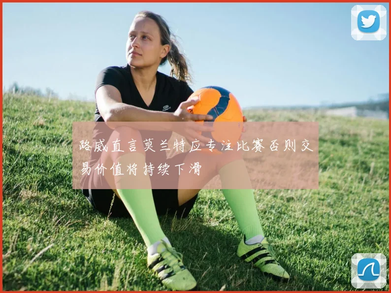 路威直言莫兰特应专注比赛否则交易价值将持续下滑