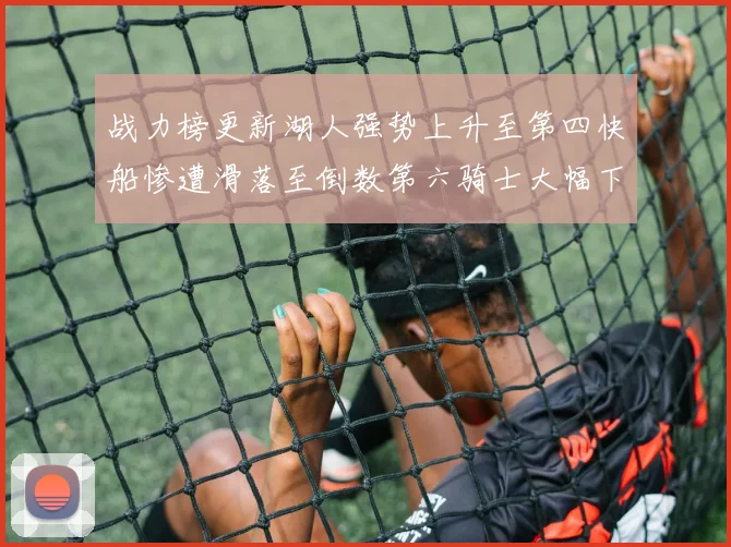 战力榜更新湖人强势上升至第四快船惨遭滑落至倒数第六骑士大幅下滑十位