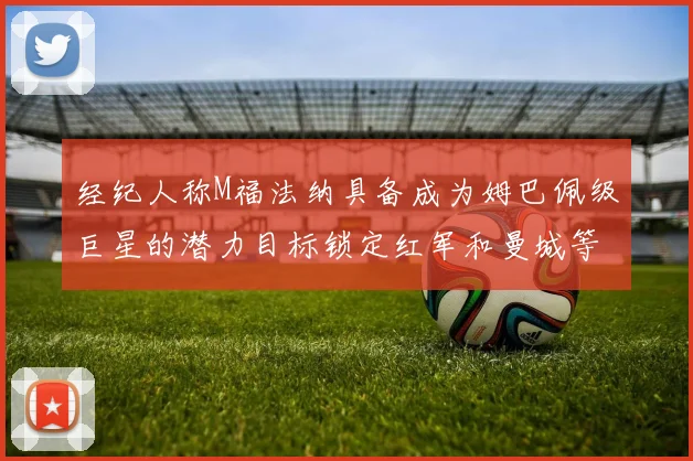 经纪人称M福法纳具备成为姆巴佩级巨星的潜力目标锁定红军和曼城等豪门