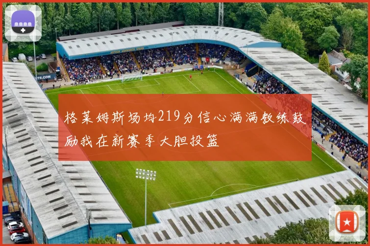 格莱姆斯场均219分信心满满教练鼓励我在新赛季大胆投篮