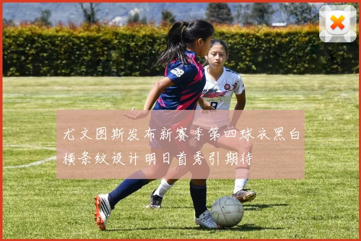 尤文图斯发布新赛季第四球衣黑白横条纹设计明日首秀引期待