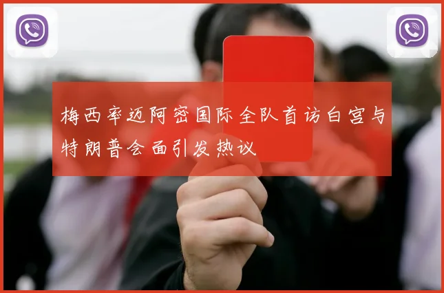 梅西率迈阿密国际全队首访白宫与特朗普会面引发热议
