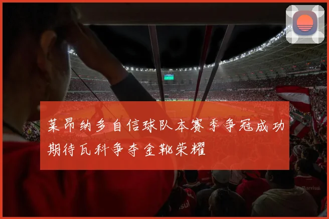 莱昂纳多自信球队本赛季争冠成功期待瓦科争夺金靴荣耀