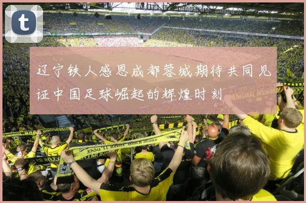 辽宁铁人感恩成都蓉城期待共同见证中国足球崛起的辉煌时刻