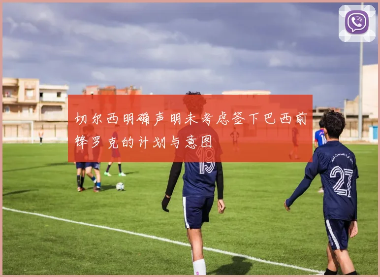 切尔西明确声明未考虑签下巴西前锋罗克的计划与意图