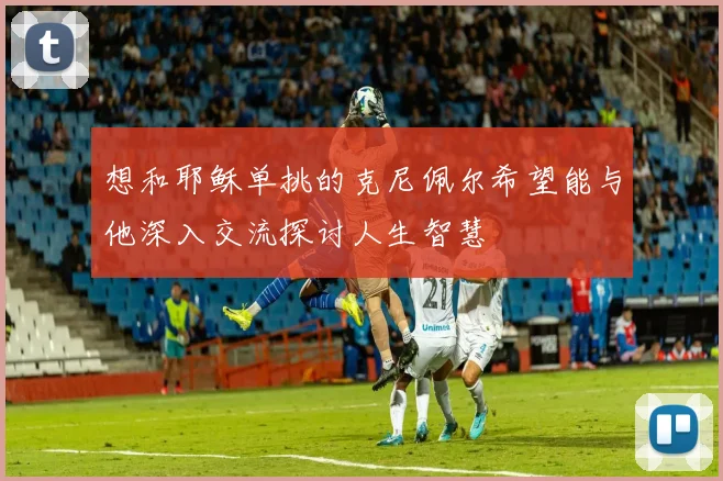 想和耶稣单挑的克尼佩尔希望能与他深入交流探讨人生智慧