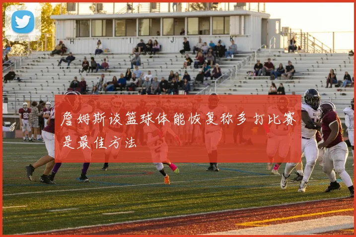 詹姆斯谈篮球体能恢复称多打比赛是最佳方法
