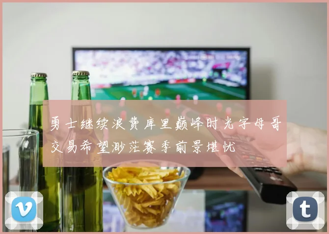 勇士继续浪费库里巅峰时光字母哥交易希望渺茫赛季前景堪忧