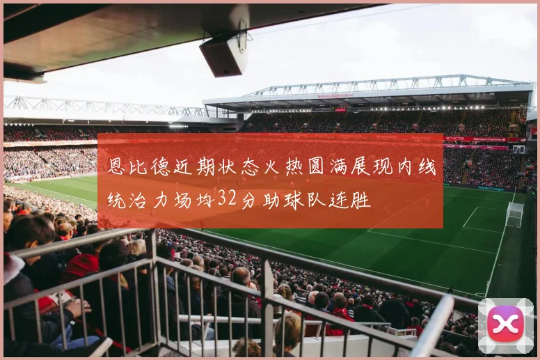 恩比德近期状态火热圆满展现内线统治力场均32分助球队连胜