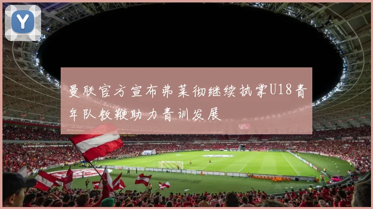 曼联官方宣布弗莱彻继续执掌U18青年队教鞭助力青训发展
