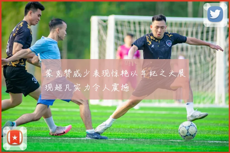 蒙克赞威少表现惊艳以年纪之大展现超凡实力令人震撼