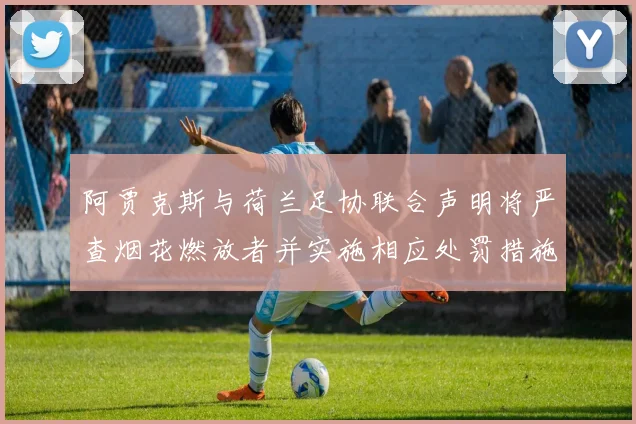 阿贾克斯与荷兰足协联合声明将严查烟花燃放者并实施相应处罚措施