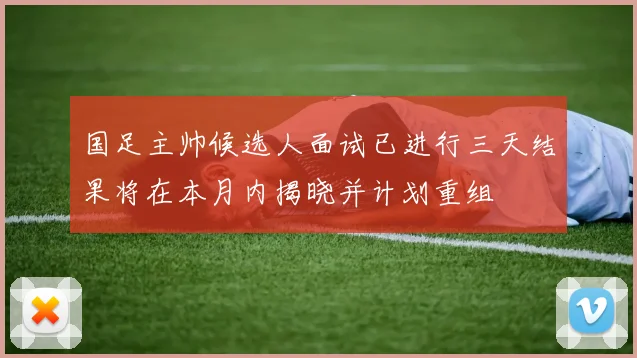 国足主帅候选人面试已进行三天结果将在本月内揭晓并计划重组