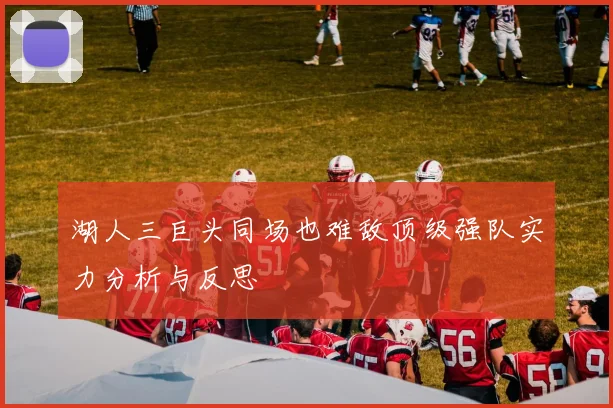湖人三巨头同场也难敌顶级强队实力分析与反思