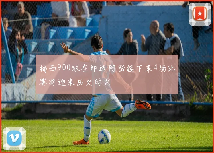 梅西900球在即迈阿密接下来4场比赛将迎来历史时刻