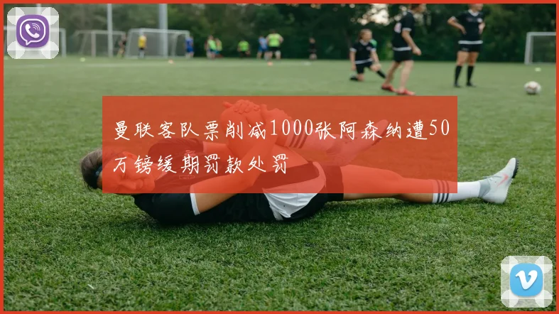 曼联客队票削减1000张阿森纳遭50万镑缓期罚款处罚
