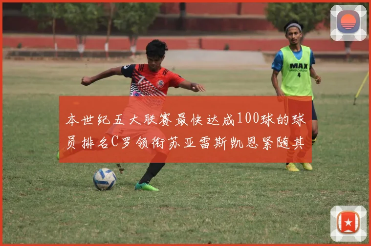 本世纪五大联赛最快达成100球的球员排名C罗领衔苏亚雷斯凯恩紧随其后