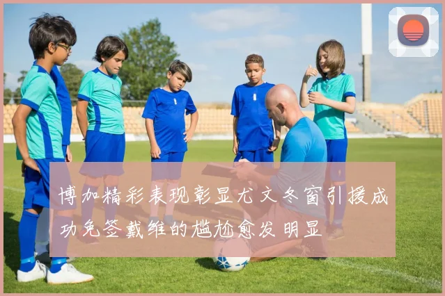 博加精彩表现彰显尤文冬窗引援成功免签戴维的尴尬愈发明显