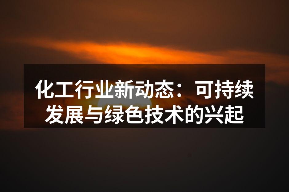 化工行业新动态：可持续发展与绿色技术的兴起