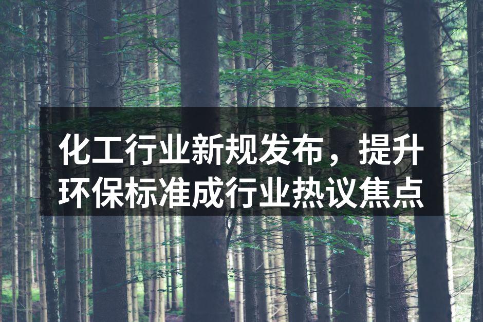 化工行业新规发布，提升环保标准成行业热议焦点