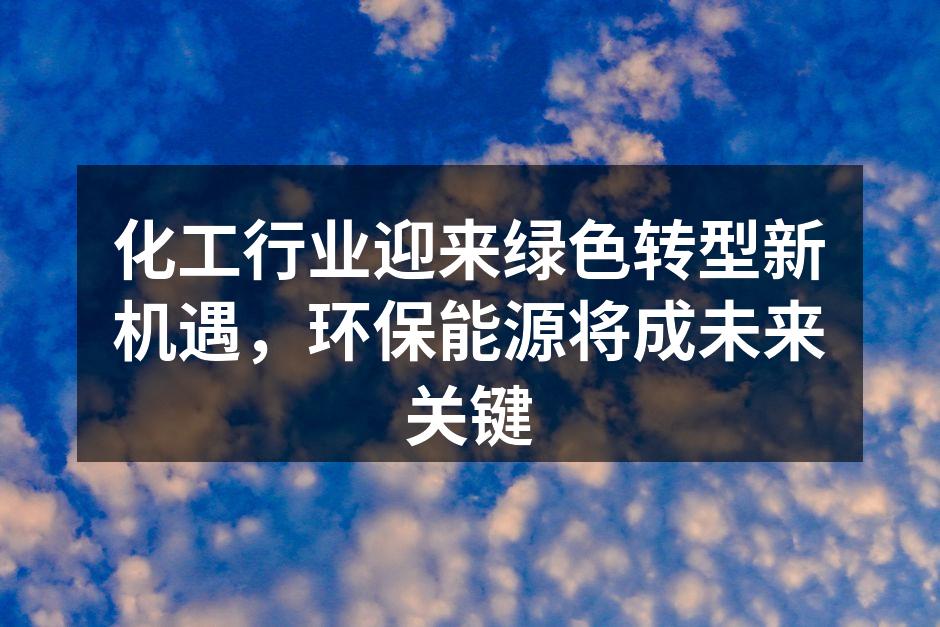 化工行业迎来绿色转型新机遇，环保能源将成未来关键